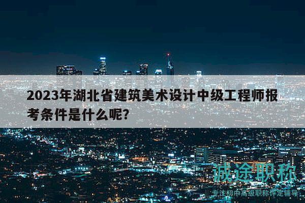 2023年湖北省建筑美術(shù)設(shè)計中級工程師報考條件是什么呢？