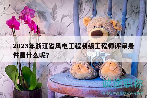 2023年浙江省風(fēng)電工程初級工程師評審條件是什么呢？