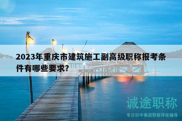 2023年重慶市建筑施工副高級職稱報考條件有哪些要求？