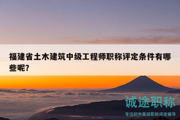 福建省土木建筑中級工程師職稱評定條件有哪些呢？