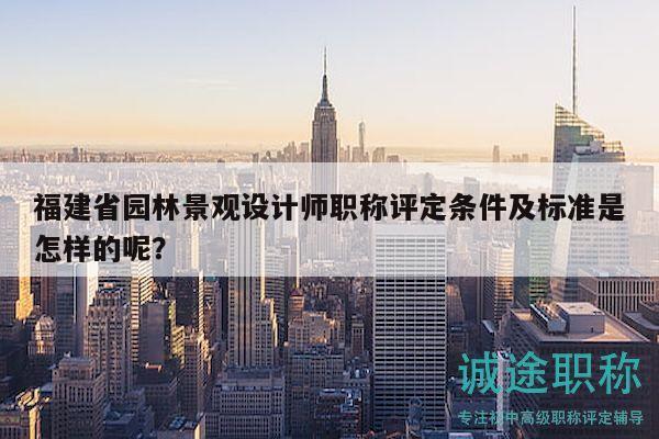 福建省園林景觀設(shè)計(jì)師職稱評(píng)定條件及標(biāo)準(zhǔn)是怎樣的呢？