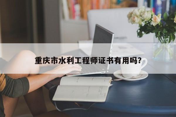 重慶市水利工程師證書有用嗎？