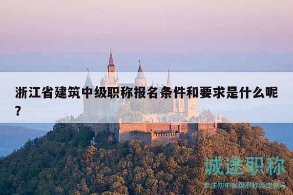 浙江省建筑中級職稱報名條件和要求是什么呢？