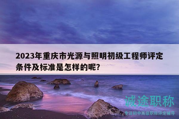 2023年重慶市光源與照明初級(jí)工程師評(píng)定條件及標(biāo)準(zhǔn)是怎樣的呢？