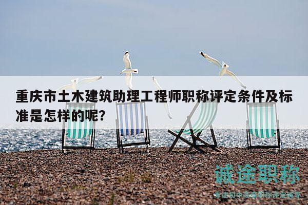 重慶市土木建筑助理工程師職稱評定條件及標(biāo)準(zhǔn)是怎樣的呢？
