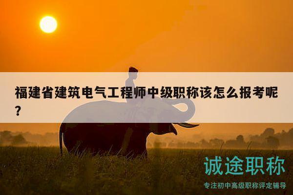 福建省建筑電氣工程師中級(jí)職稱該怎么報(bào)考呢？