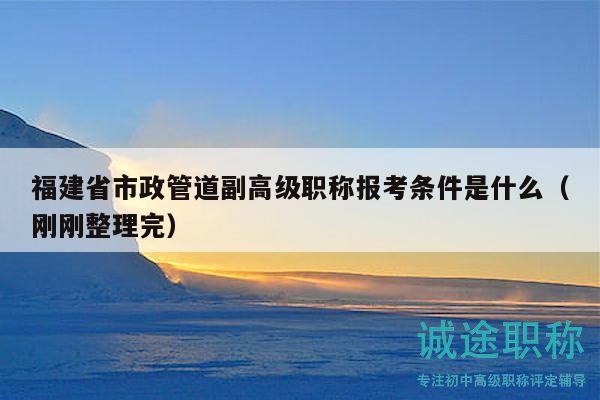 福建省市政管道副高級(jí)職稱報(bào)考條件是什么（剛剛整理完）