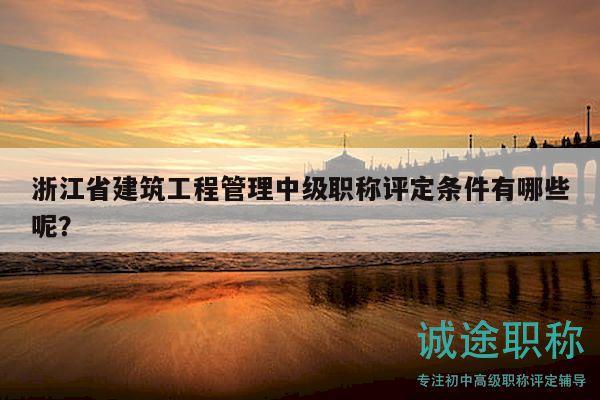 浙江省建筑工程管理中級職稱評定條件有哪些呢？