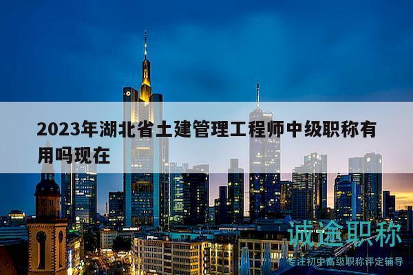 2023年湖北省土建管理工程師中級(jí)職稱有用嗎現(xiàn)在