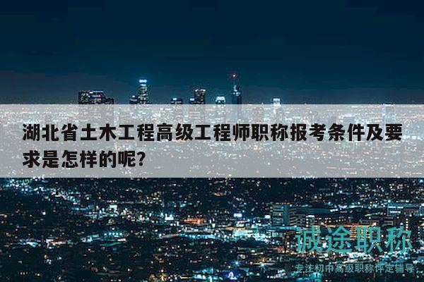 湖北省土木工程高級工程師職稱報考條件及要求是怎樣的呢？