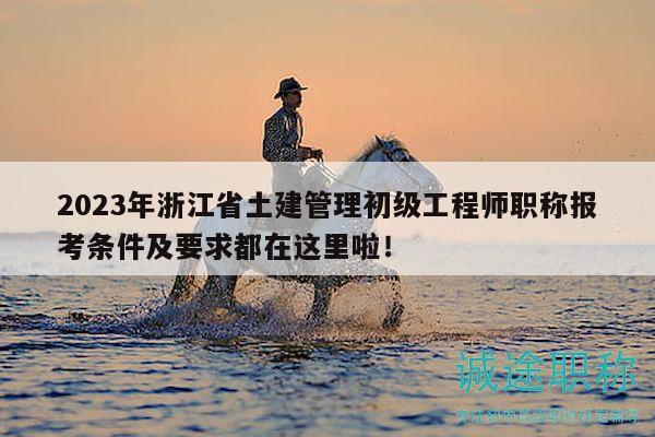 2023年浙江省土建管理初級(jí)工程師職稱(chēng)報(bào)考條件及要求都在這里啦！