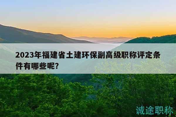 2023年福建省土建環(huán)保副高級(jí)職稱評(píng)定條件有哪些呢？
