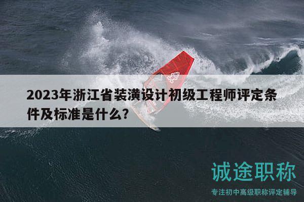 2023年浙江省裝潢設(shè)計初級工程師評定條件及標準是什么？