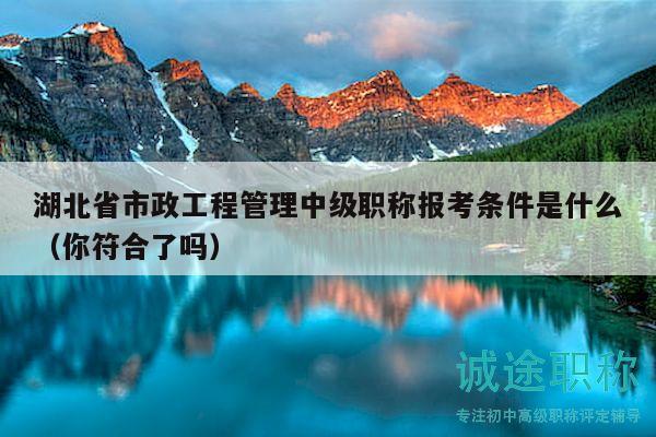 湖北省市政工程管理中級職稱報考條件是什么（你符合了嗎）