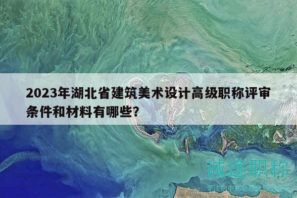 2023年湖北省建筑美術(shù)設(shè)計(jì)高級(jí)職稱評(píng)審條件和材料有哪些？