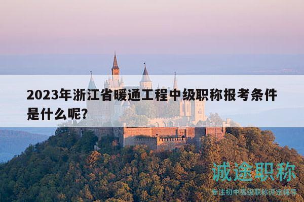 2023年浙江省暖通工程中級職稱報考條件是什么呢？