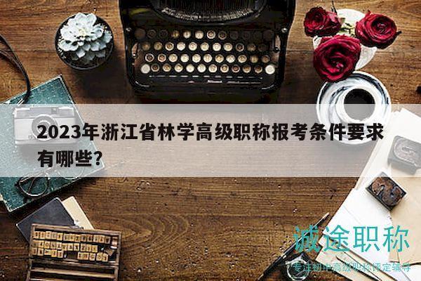 2023年浙江省林學(xué)高級職稱報考條件要求有哪些？
