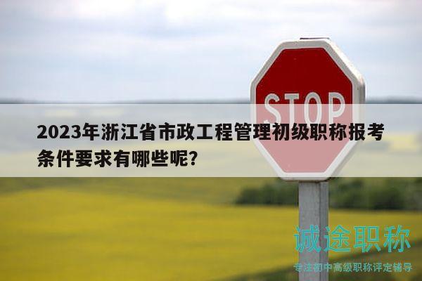 2023年浙江省市政工程管理初級職稱報考條件要求有哪些呢？