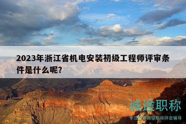 2023年浙江省機電安裝初級工程師評審條件是什么呢？