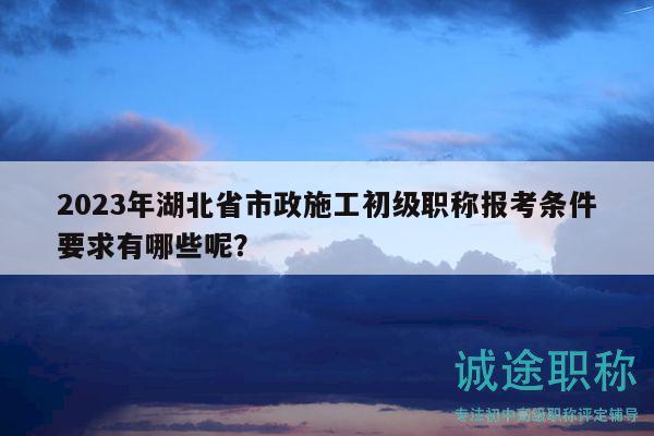 2023年湖北省市政施工初級(jí)職稱報(bào)考條件要求有哪些呢？