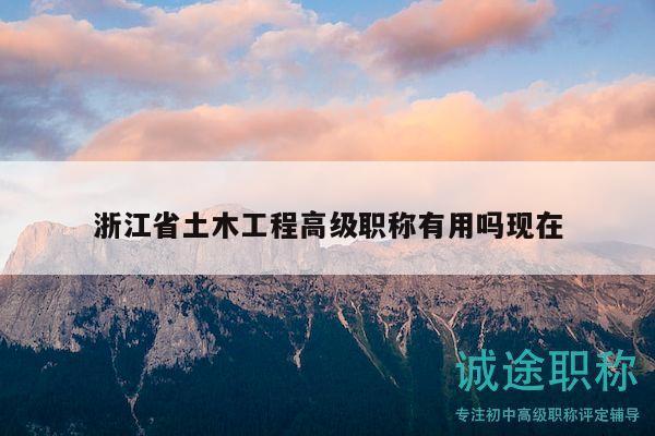 浙江省土木工程高級(jí)職稱有用嗎現(xiàn)在