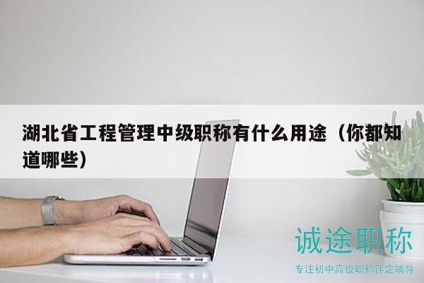 湖北省工程管理中級職稱有什么用途（你都知道哪些）