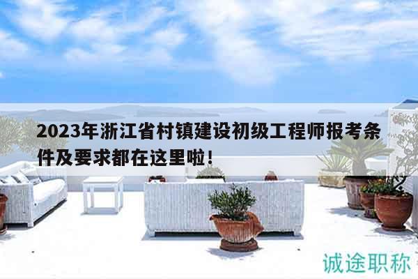 2023年浙江省村鎮(zhèn)建設(shè)初級工程師報考條件及要求都在這里啦！