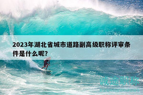 2023年湖北省城市道路副高級(jí)職稱(chēng)評(píng)審條件是什么呢？