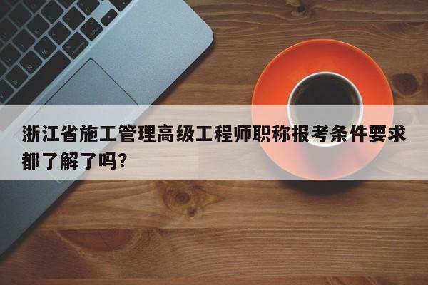 浙江省施工管理高級工程師職稱報(bào)考條件要求都了解了嗎？