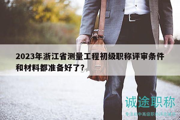2023年浙江省測量工程初級職稱評審條件和材料都準(zhǔn)備好了？