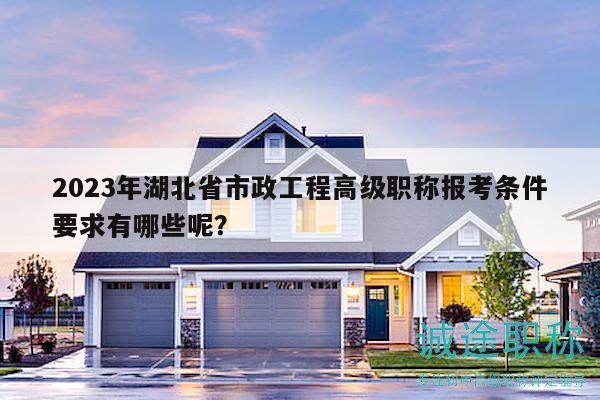 2023年湖北省市政工程高級職稱報考條件要求有哪些呢？