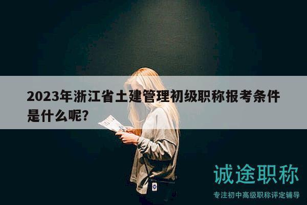 2023年浙江省土建管理初級職稱報考條件是什么呢？