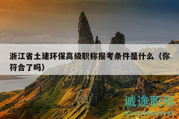 浙江省土建環(huán)保高級職稱報考條件是什么（你符合了嗎）