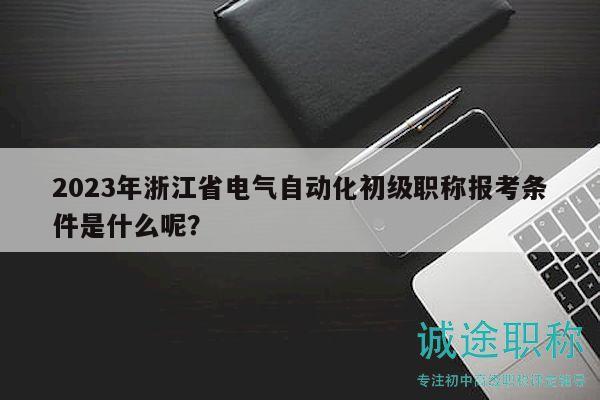 2023年浙江省電氣自動化初級職稱報考條件是什么呢？