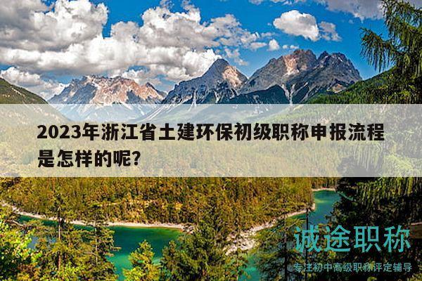 2023年浙江省土建環(huán)保初級職稱申報流程是怎樣的呢？