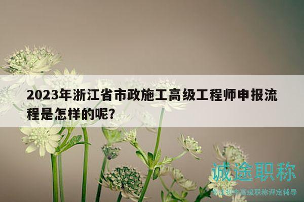 2023年浙江省市政施工高級(jí)工程師申報(bào)流程是怎樣的呢？