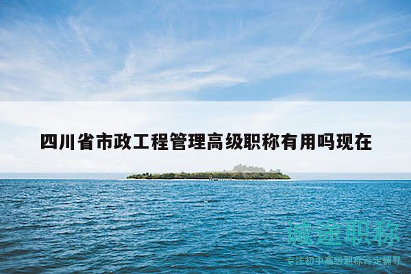 四川省市政工程管理高級(jí)職稱(chēng)有用嗎現(xiàn)在