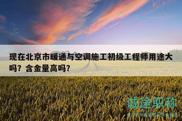 現(xiàn)在北京市暖通與空調(diào)施工初級(jí)工程師用途大嗎？含金量高嗎？