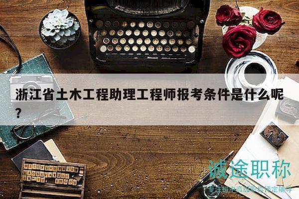 浙江省土木工程助理工程師報(bào)考條件是什么呢？
