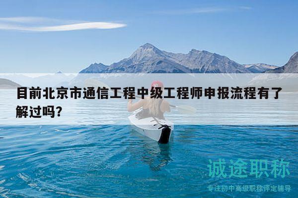 目前北京市通信工程中級(jí)工程師申報(bào)流程有了解過嗎？
