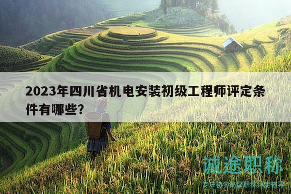 2023年四川省機電安裝初級工程師評定條件有哪些？