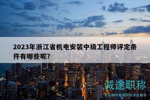 2023年浙江省機電安裝中級工程師評定條件有哪些呢？