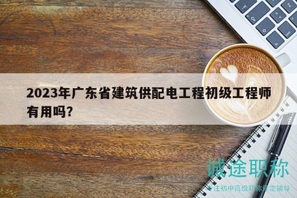 2023年廣東省建筑供配電工程初級工程師有用嗎？