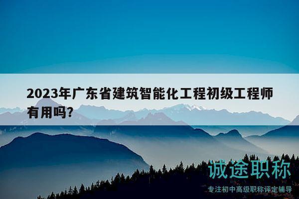 2023年廣東省建筑智能化工程初級(jí)工程師有用嗎？