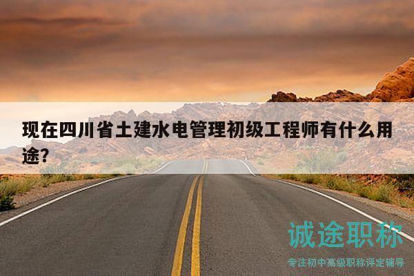 現(xiàn)在四川省土建水電管理初級(jí)工程師有什么用途？