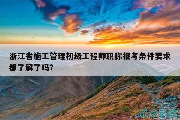 浙江省施工管理初級(jí)工程師職稱報(bào)考條件要求都了解了嗎？