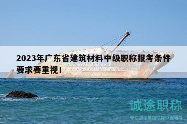 2023年廣東省建筑材料中級職稱報考條件要求要重視！
