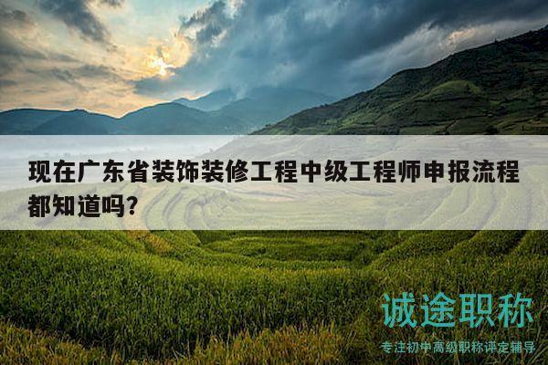 現(xiàn)在廣東省裝飾裝修工程中級工程師申報流程都知道嗎？