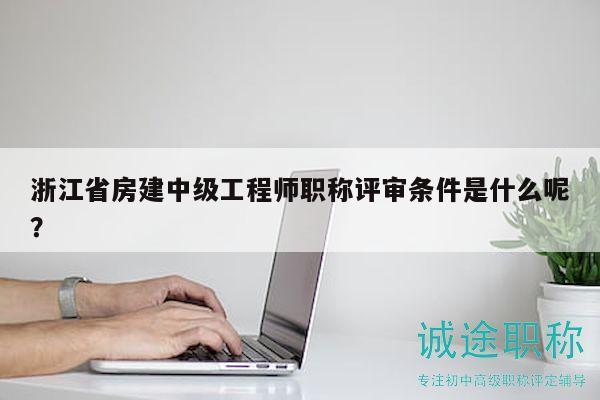浙江省房建中級工程師職稱評審條件是什么呢？