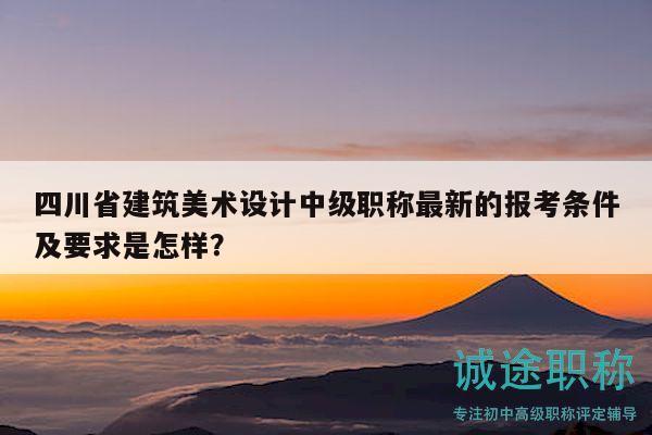 四川省建筑美術(shù)設(shè)計(jì)中級(jí)職稱最新的報(bào)考條件及要求是怎樣？